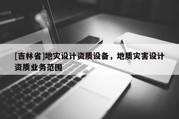 [吉林省]地災(zāi)設(shè)計(jì)資質(zhì)設(shè)備，地質(zhì)災(zāi)害設(shè)計(jì)資質(zhì)業(yè)務(wù)范圍