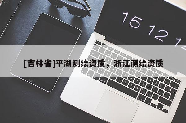 [吉林省]平湖測繪資質(zhì)，浙江測繪資質(zhì)