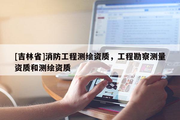 [吉林省]消防工程測(cè)繪資質(zhì)，工程勘察測(cè)量資質(zhì)和測(cè)繪資質(zhì)