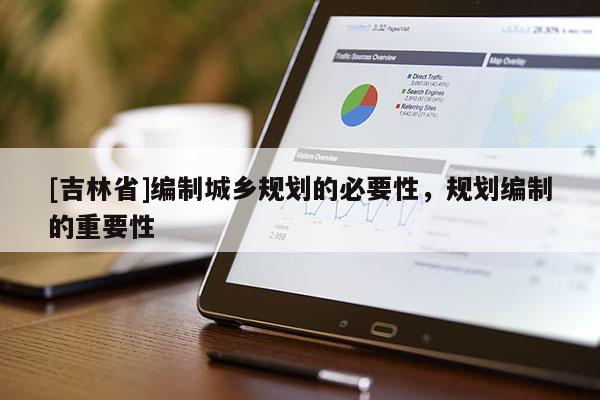 [吉林省]編制城鄉(xiāng)規(guī)劃的必要性，規(guī)劃編制的重要性