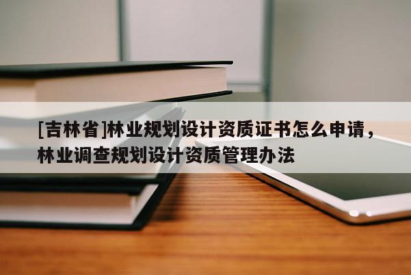 [吉林省]林業(yè)規(guī)劃設計資質(zhì)證書怎么申請，林業(yè)調(diào)查規(guī)劃設計資質(zhì)管理辦法