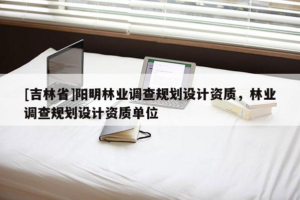[吉林省]陽明林業(yè)調(diào)查規(guī)劃設(shè)計資質(zhì)，林業(yè)調(diào)查規(guī)劃設(shè)計資質(zhì)單位