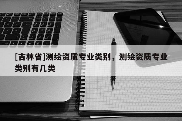 [吉林省]測繪資質專業(yè)類別，測繪資質專業(yè)類別有幾類
