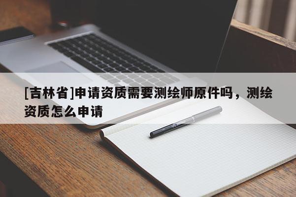 [吉林省]申請資質(zhì)需要測繪師原件嗎，測繪資質(zhì)怎么申請