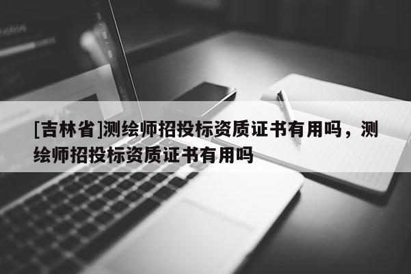 [吉林省]測繪師招投標(biāo)資質(zhì)證書有用嗎，測繪師招投標(biāo)資質(zhì)證書有用嗎