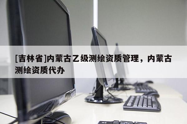 [吉林省]內(nèi)蒙古乙級(jí)測(cè)繪資質(zhì)管理，內(nèi)蒙古測(cè)繪資質(zhì)代辦