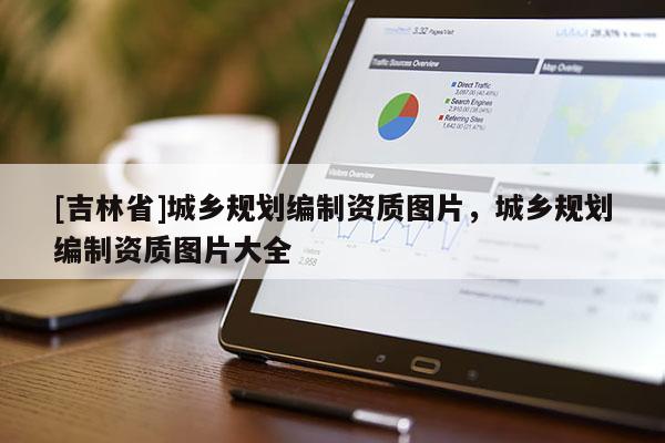[吉林省]城鄉(xiāng)規(guī)劃編制資質(zhì)圖片，城鄉(xiāng)規(guī)劃編制資質(zhì)圖片大全