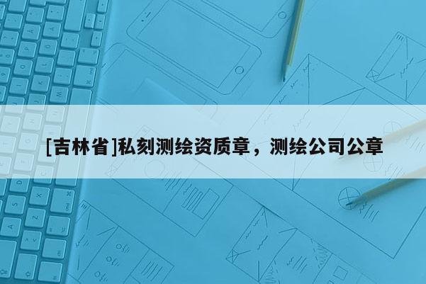 [吉林省]私刻測繪資質(zhì)章，測繪公司公章