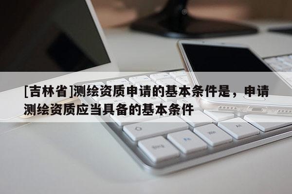 [吉林省]測繪資質(zhì)申請的基本條件是，申請測繪資質(zhì)應當具備的基本條件