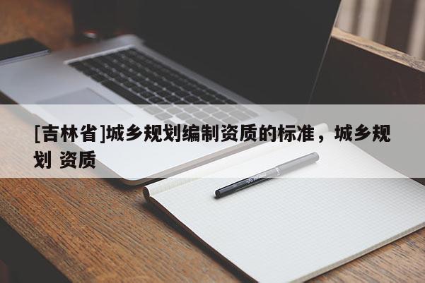 [吉林省]城鄉(xiāng)規(guī)劃編制資質(zhì)的標準，城鄉(xiāng)規(guī)劃 資質(zhì)