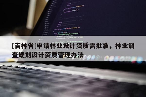 [吉林省]申請(qǐng)林業(yè)設(shè)計(jì)資質(zhì)需批準(zhǔn)，林業(yè)調(diào)查規(guī)劃設(shè)計(jì)資質(zhì)管理辦法