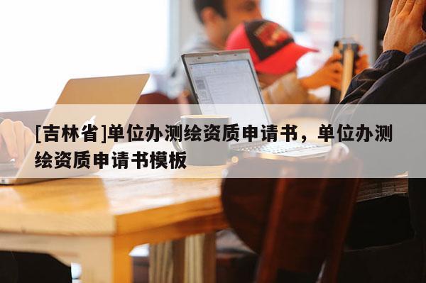 [吉林省]單位辦測(cè)繪資質(zhì)申請(qǐng)書(shū)，單位辦測(cè)繪資質(zhì)申請(qǐng)書(shū)模板