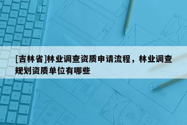 [吉林省]林業(yè)調(diào)查資質(zhì)申請流程，林業(yè)調(diào)查規(guī)劃資質(zhì)單位有哪些