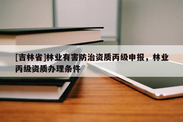 [吉林省]林業(yè)有害防治資質(zhì)丙級申報(bào)，林業(yè)丙級資質(zhì)辦理?xiàng)l件