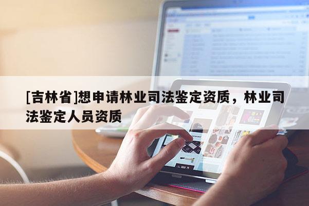 [吉林省]想申請林業(yè)司法鑒定資質(zhì)，林業(yè)司法鑒定人員資質(zhì)