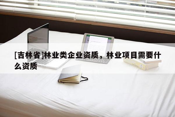 [吉林省]林業(yè)類企業(yè)資質(zhì)，林業(yè)項目需要什么資質(zhì)