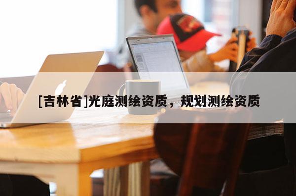[吉林省]光庭測繪資質，規(guī)劃測繪資質