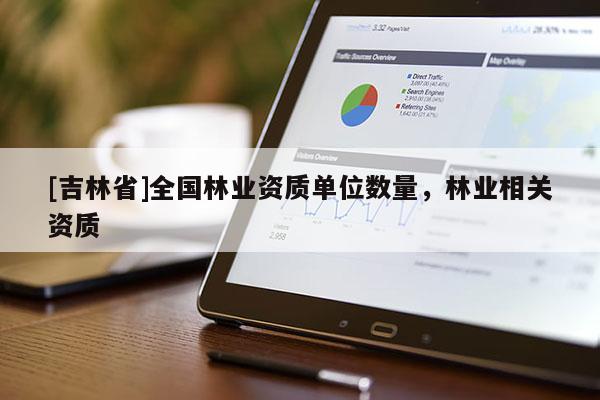[吉林省]全國(guó)林業(yè)資質(zhì)單位數(shù)量，林業(yè)相關(guān)資質(zhì)