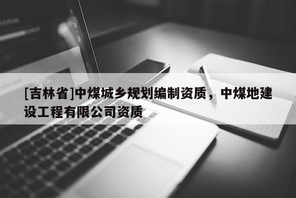 [吉林省]中煤城鄉(xiāng)規(guī)劃編制資質(zhì)，中煤地建設(shè)工程有限公司資質(zhì)