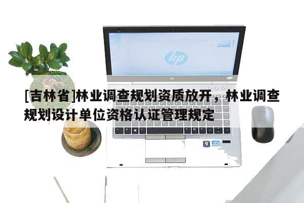 [吉林省]林業(yè)調(diào)查規(guī)劃資質(zhì)放開，林業(yè)調(diào)查規(guī)劃設(shè)計(jì)單位資格認(rèn)證管理規(guī)定