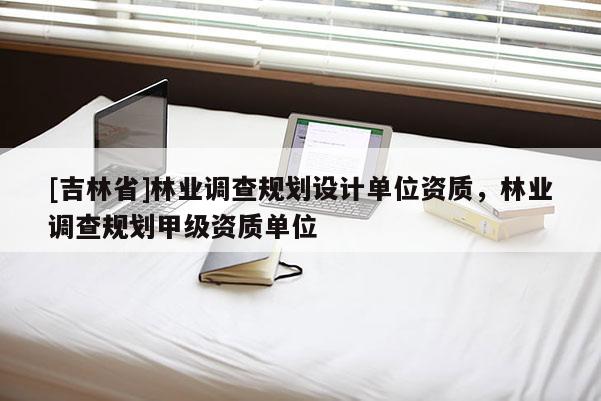 [吉林省]林業(yè)調(diào)查規(guī)劃設(shè)計(jì)單位資質(zhì)，林業(yè)調(diào)查規(guī)劃甲級(jí)資質(zhì)單位