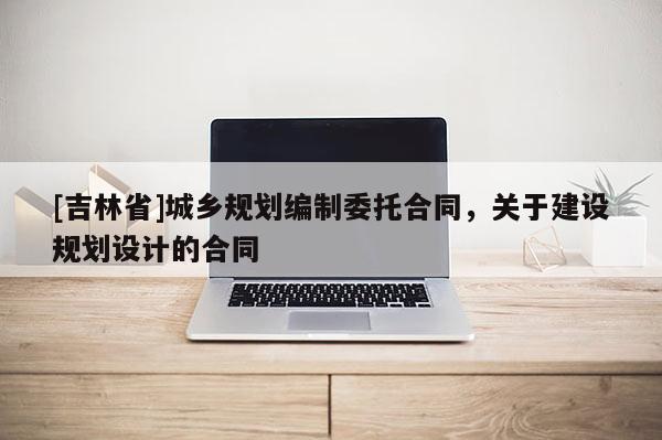 [吉林省]城鄉(xiāng)規(guī)劃編制委托合同，關(guān)于建設(shè)規(guī)劃設(shè)計的合同