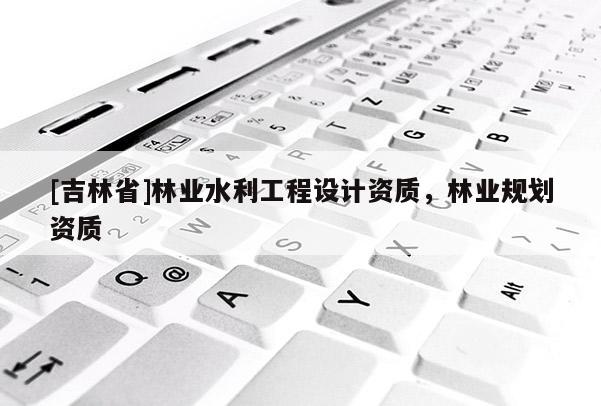 [吉林省]林業(yè)水利工程設(shè)計資質(zhì)，林業(yè)規(guī)劃資質(zhì)