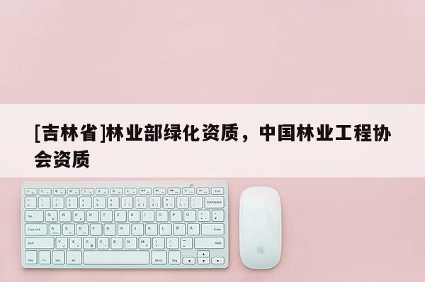 [吉林省]林業(yè)部綠化資質，中國林業(yè)工程協會資質