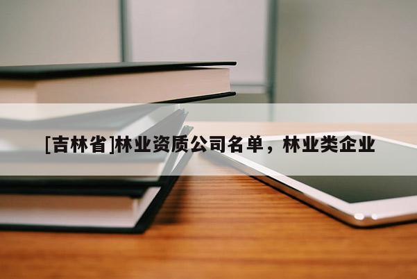 [吉林省]林業(yè)資質(zhì)公司名單，林業(yè)類企業(yè)