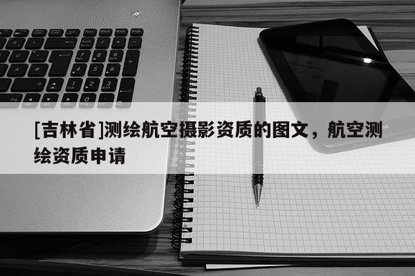 [吉林省]測繪航空攝影資質(zhì)的圖文，航空測繪資質(zhì)申請