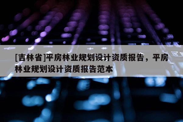 [吉林省]平房林業(yè)規(guī)劃設(shè)計(jì)資質(zhì)報告，平房林業(yè)規(guī)劃設(shè)計(jì)資質(zhì)報告范本