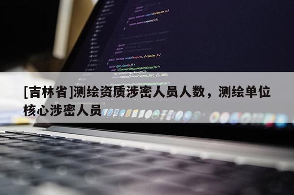 [吉林省]測繪資質(zhì)涉密人員人數(shù)，測繪單位核心涉密人員