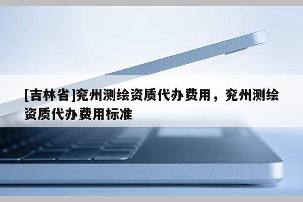 [吉林省]兗州測繪資質(zhì)代辦費(fèi)用，兗州測繪資質(zhì)代辦費(fèi)用標(biāo)準(zhǔn)
