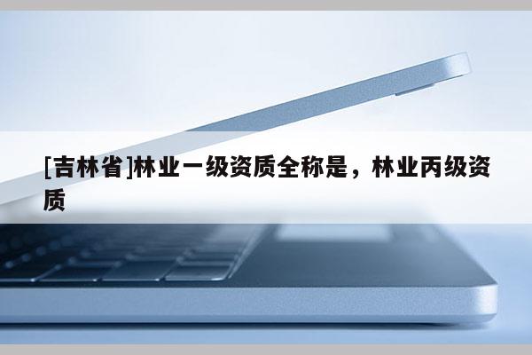 [吉林省]林業(yè)一級(jí)資質(zhì)全稱是，林業(yè)丙級(jí)資質(zhì)