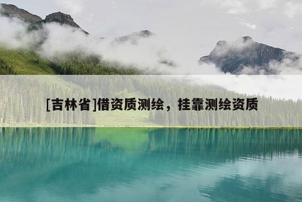 [吉林省]借資質(zhì)測繪，掛靠測繪資質(zhì)