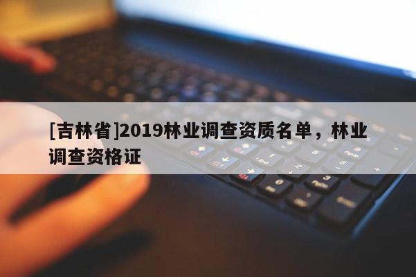 [吉林省]2019林業(yè)調(diào)查資質(zhì)名單，林業(yè)調(diào)查資格證