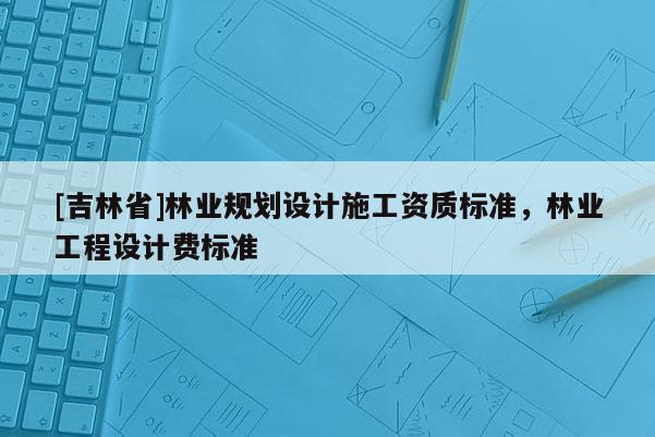 [吉林省]林業(yè)規(guī)劃設(shè)計施工資質(zhì)標準，林業(yè)工程設(shè)計費標準