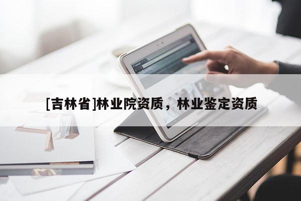 [吉林省]林業(yè)院資質(zhì)，林業(yè)鑒定資質(zhì)