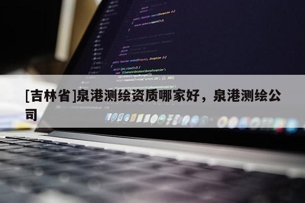 [吉林省]泉港測繪資質(zhì)哪家好，泉港測繪公司