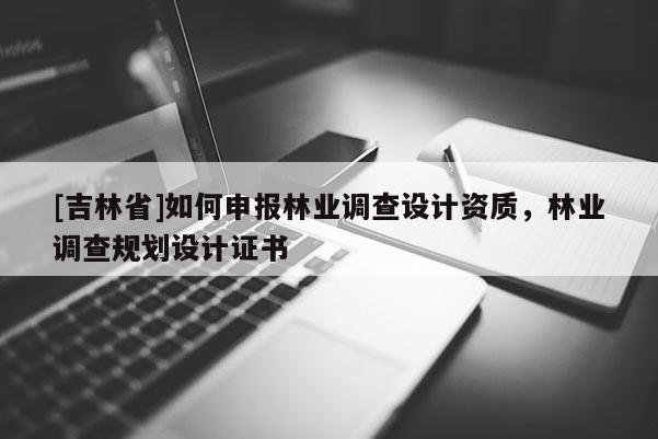 [吉林省]如何申報(bào)林業(yè)調(diào)查設(shè)計(jì)資質(zhì)，林業(yè)調(diào)查規(guī)劃設(shè)計(jì)證書