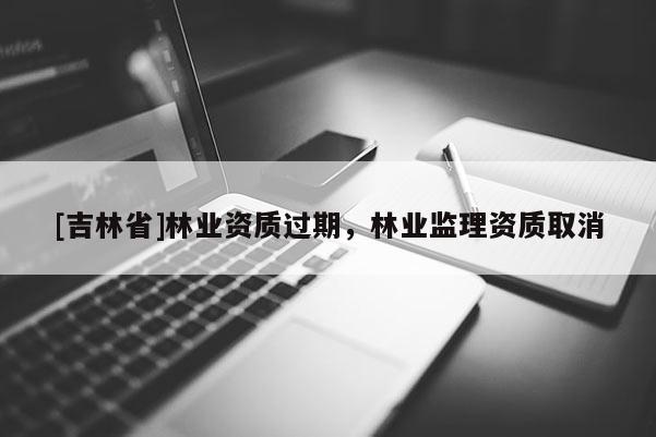[吉林省]林業(yè)資質(zhì)過期，林業(yè)監(jiān)理資質(zhì)取消