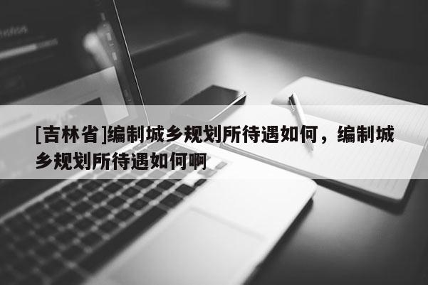 [吉林省]編制城鄉(xiāng)規(guī)劃所待遇如何，編制城鄉(xiāng)規(guī)劃所待遇如何啊