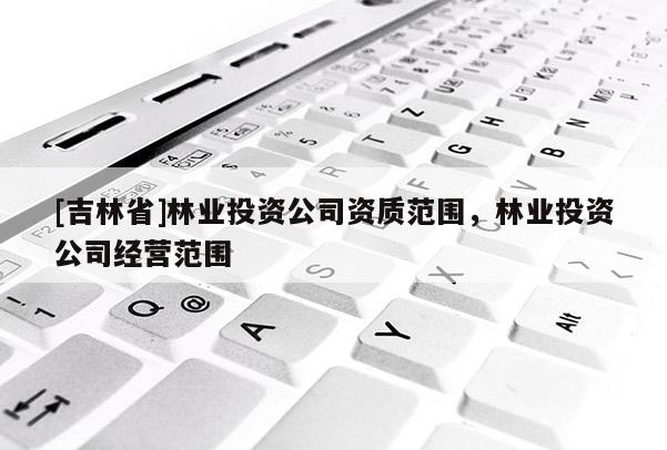 [吉林省]林業(yè)投資公司資質(zhì)范圍，林業(yè)投資公司經(jīng)營范圍
