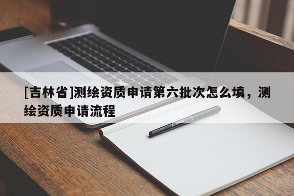 [吉林省]測繪資質(zhì)申請(qǐng)第六批次怎么填，測繪資質(zhì)申請(qǐng)流程