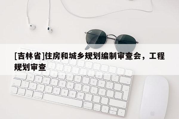 [吉林省]住房和城鄉(xiāng)規(guī)劃編制審查會，工程規(guī)劃審查