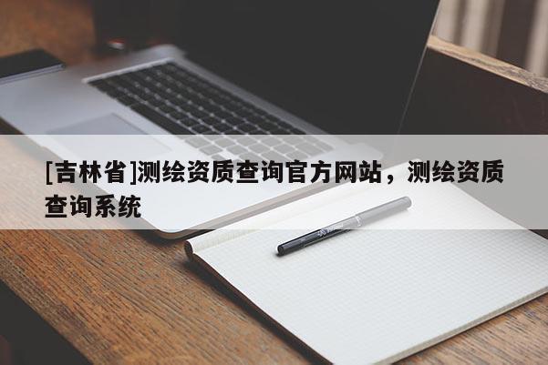 [吉林省]測(cè)繪資質(zhì)查詢(xún)官方網(wǎng)站，測(cè)繪資質(zhì)查詢(xún)系統(tǒng)