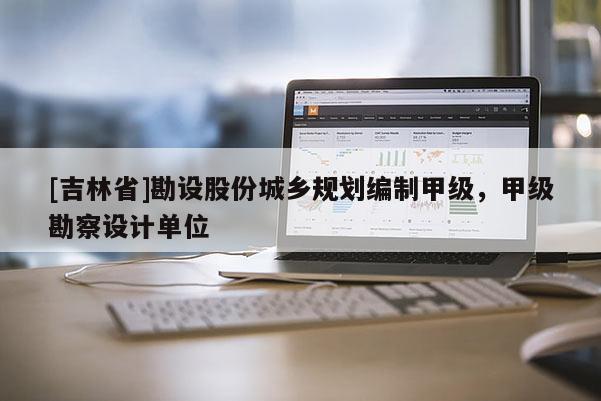 [吉林省]勘設(shè)股份城鄉(xiāng)規(guī)劃編制甲級，甲級勘察設(shè)計(jì)單位