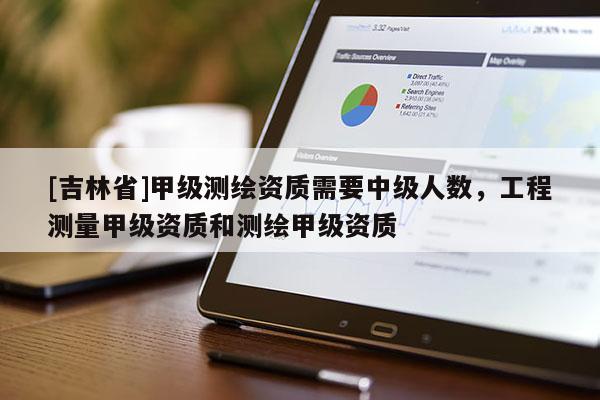[吉林省]甲級(jí)測繪資質(zhì)需要中級(jí)人數(shù)，工程測量甲級(jí)資質(zhì)和測繪甲級(jí)資質(zhì)