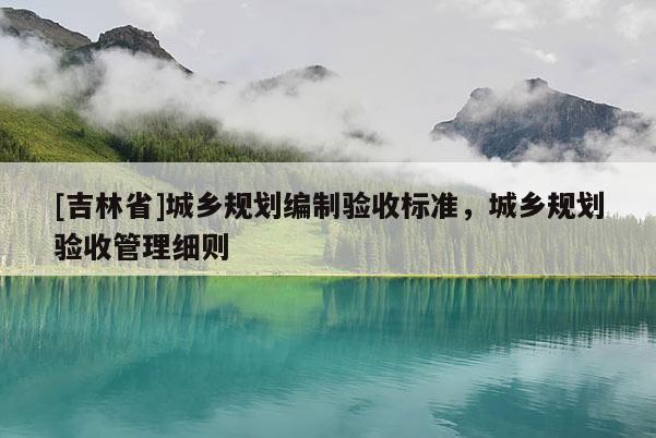 [吉林省]城鄉(xiāng)規(guī)劃編制驗(yàn)收標(biāo)準(zhǔn)，城鄉(xiāng)規(guī)劃驗(yàn)收管理細(xì)則