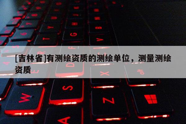 [吉林省]有測繪資質(zhì)的測繪單位，測量測繪資質(zhì)